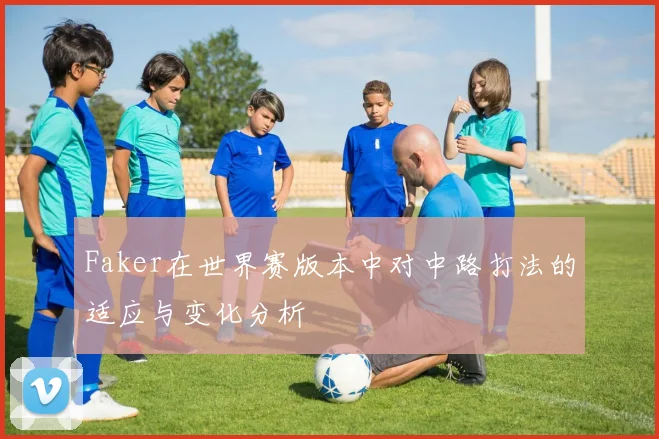Faker在世界赛版本中对中路打法的适应与变化分析