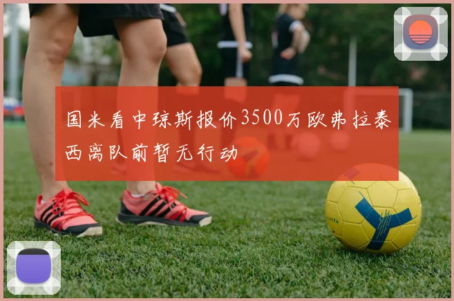 国米看中琼斯报价3500万欧弗拉泰西离队前暂无行动