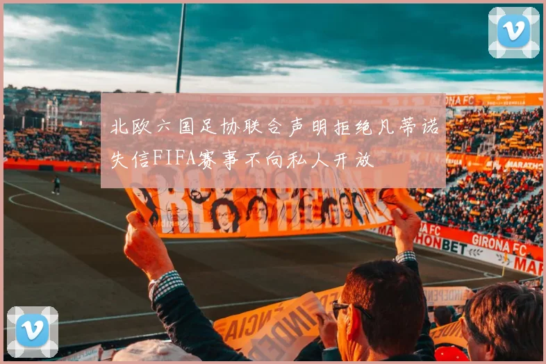 北欧六国足协联合声明拒绝凡蒂诺失信FIFA赛事不向私人开放