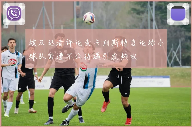 埃及记者评论麦卡利斯特言论称小球队常遭不公待遇引发热议