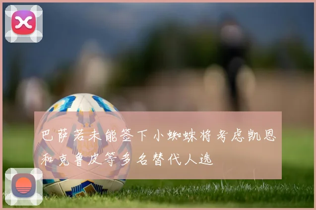 巴萨若未能签下小蜘蛛将考虑凯恩和克鲁皮等多名替代人选