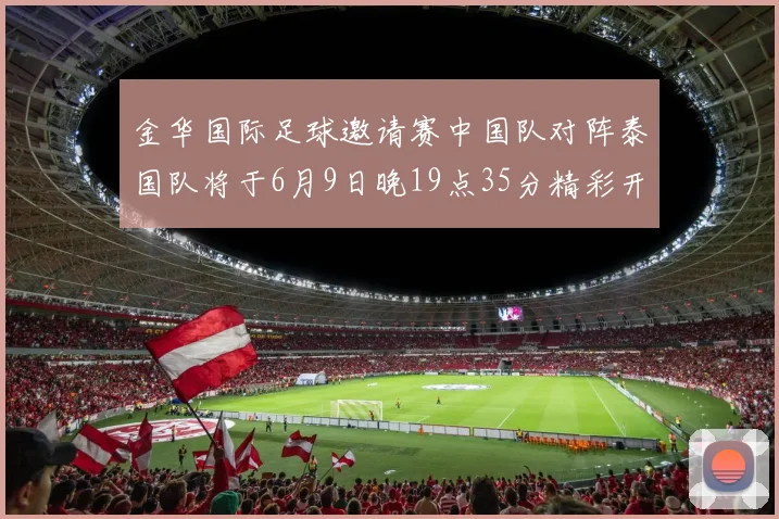 金华国际足球邀请赛中国队对阵泰国队将于6月9日晚19点35分精彩开赛