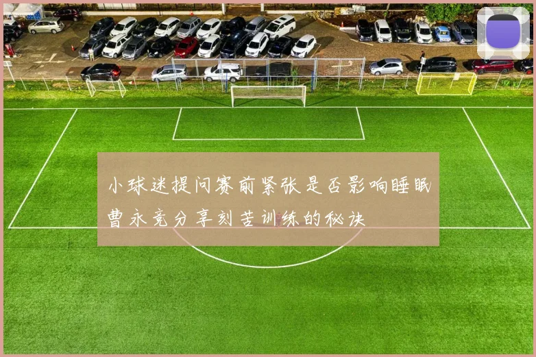 小球迷提问赛前紧张是否影响睡眠曹永竞分享刻苦训练的秘诀