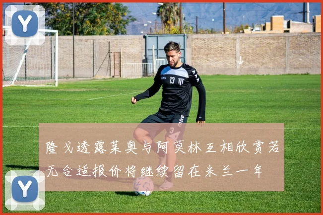 隆戈透露莱奥与阿莫林互相欣赏若无合适报价将继续留在米兰一年