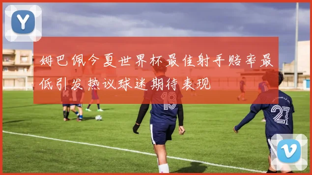 姆巴佩今夏世界杯最佳射手赔率最低引发热议球迷期待表现