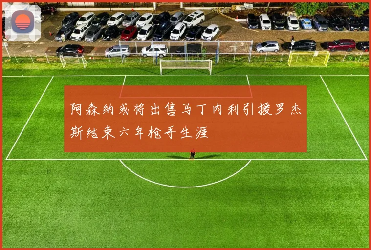 阿森纳或将出售马丁内利引援罗杰斯结束六年枪手生涯