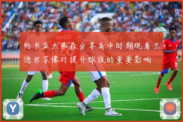 约书亚杰弗森分享高中时期观看兰德尔录像对提升球技的重要影响