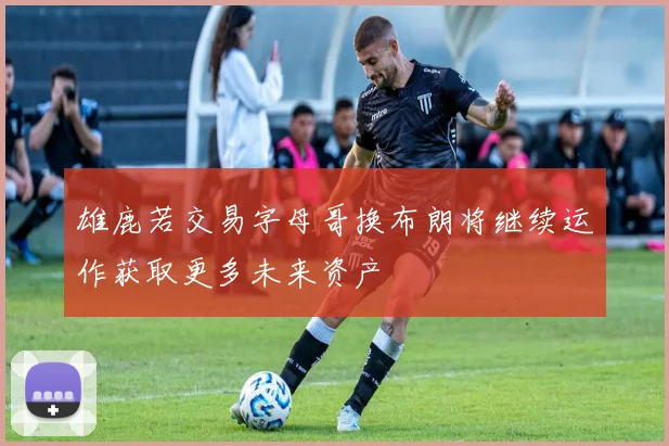 雄鹿若交易字母哥换布朗将继续运作获取更多未来资产
