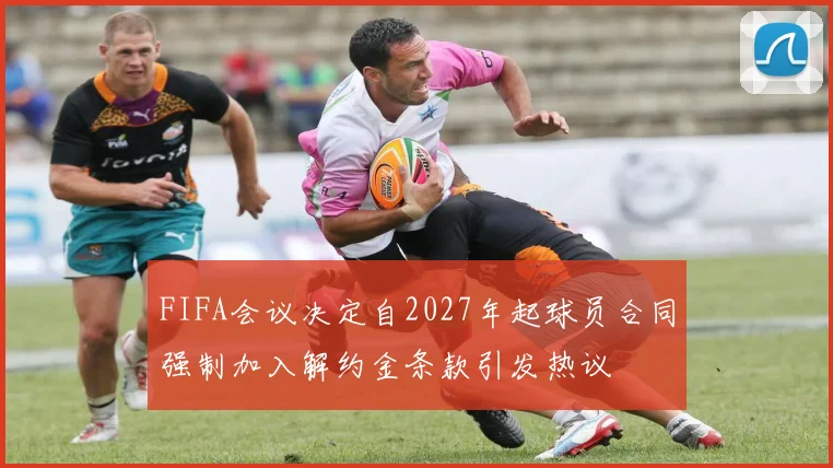 FIFA会议决定自2027年起球员合同强制加入解约金条款引发热议