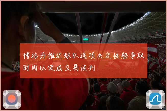 博格丹推迟球队选项决定快船争取时间以促成交易谈判