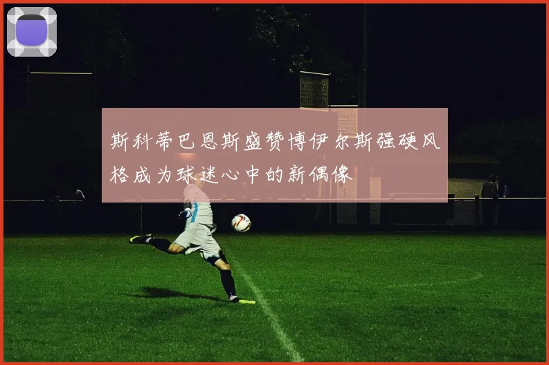 斯科蒂巴恩斯盛赞博伊尔斯强硬风格成为球迷心中的新偶像