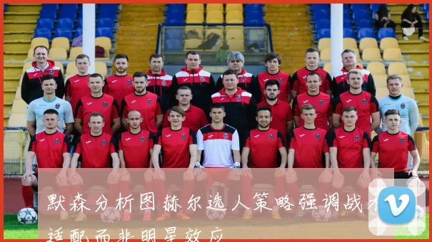默森分析图赫尔选人策略强调战术适配而非明星效应