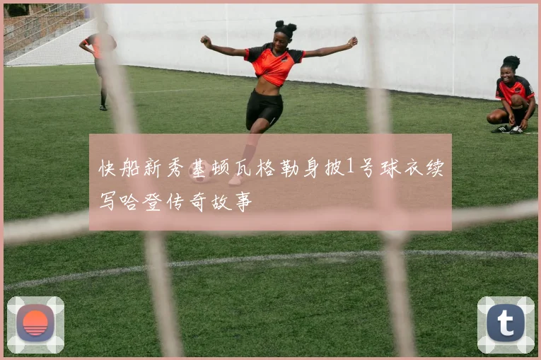 快船新秀基顿瓦格勒身披1号球衣续写哈登传奇故事