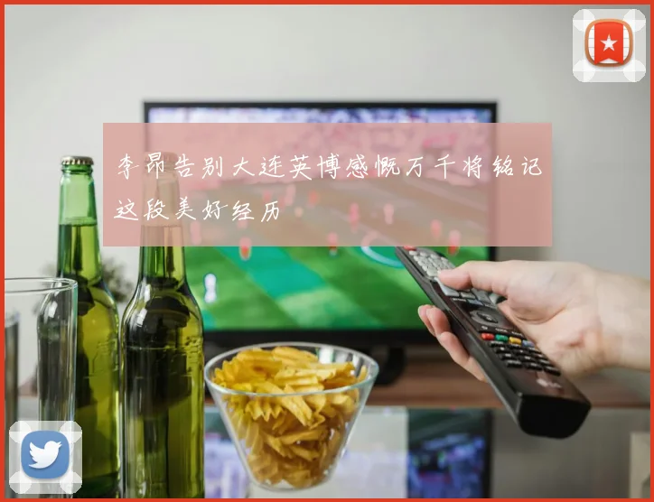 李昂告别大连英博感慨万千将铭记这段美好经历