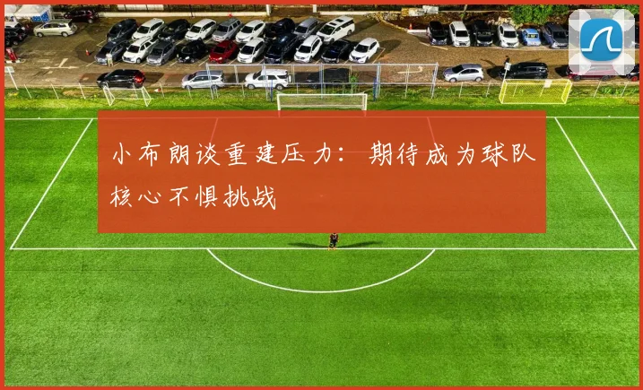 小布朗谈重建压力：期待成为球队核心不惧挑战